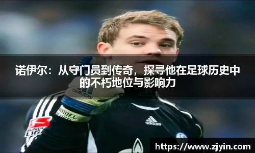 诺伊尔:从守门员到传奇,探寻他在足球历史中的不朽地位与影响力